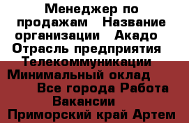 Менеджер по продажам › Название организации ­ Акадо › Отрасль предприятия ­ Телекоммуникации › Минимальный оклад ­ 40 000 - Все города Работа » Вакансии   . Приморский край,Артем г.